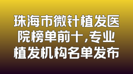 珠海市微针植发医院榜单前十，专业植发机构名单发布