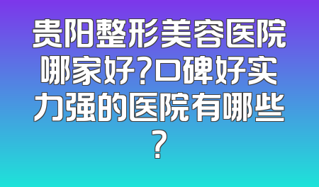 贵阳整形美容医院哪家好？口碑好实力强的医院有哪些？