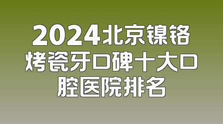 2024北京镍铬烤瓷牙口碑十大口腔医院排名