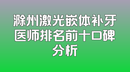 滁州激光嵌体补牙医师排名前十口碑分析
