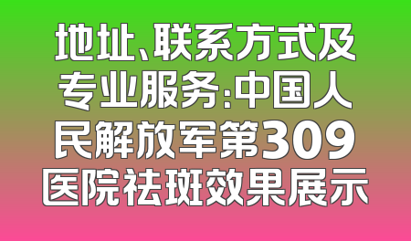 地址、联系方式及专业服务：中国人民解放军第309医院祛斑效果展示