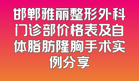 邯郸雅丽整形外科门诊部价格表及自体脂肪隆胸手术实例分享