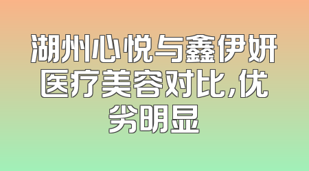 湖州心悦与鑫伊妍医疗美容对比，优劣明显