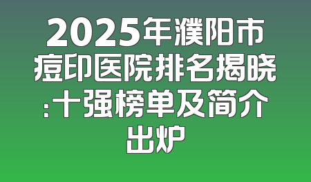 2025年濮阳市痘印医院排名揭晓：十强榜单及简介出炉