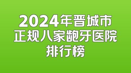 2024年晋城市正规八家龅牙医院排行榜