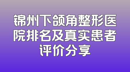 锦州下颌角整形医院排名及真实患者评价分享