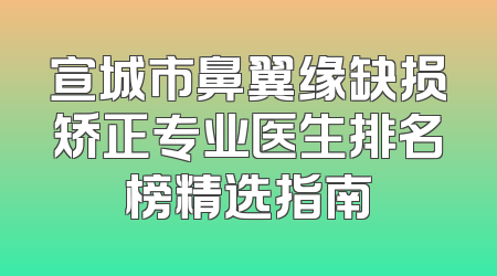 宣城市鼻翼缘缺损矫正专业医生排名榜精选指南