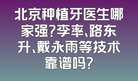 北京种植牙医生哪家强？李率、路东升、戴永雨等技术靠谱吗？