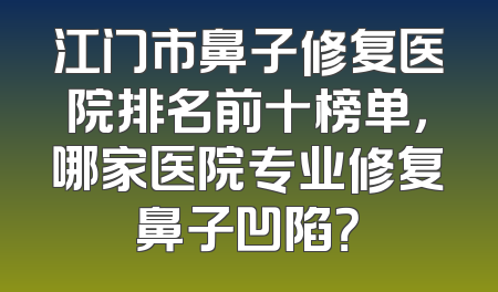 江门市鼻子修复医院排名前十榜单，哪家医院专业修复鼻子凹陷？