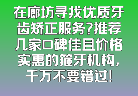 在廊坊寻找优质牙齿矫正服务？推荐几家口碑佳且价格实惠的箍牙机构，千万不要错过！