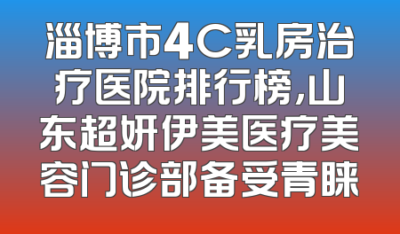 淄博市4C乳房治疗医院排行榜，山东超妍伊美医疗美容门诊部备受青睐