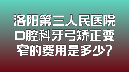 洛阳第三人民医院口腔科牙弓矫正变窄的费用是多少？