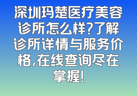 深圳玛楚医疗美容诊所怎么样？了解诊所详情与服务价格，在线查询尽在掌握！
