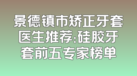 景德镇市矫正牙套医生推荐：硅胶牙套前五专家榜单