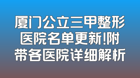 厦门公立三甲整形医院名单更新！附带各医院详细解析