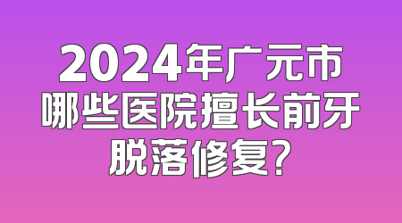 2024年广元市哪些医院擅长前牙脱落修复？