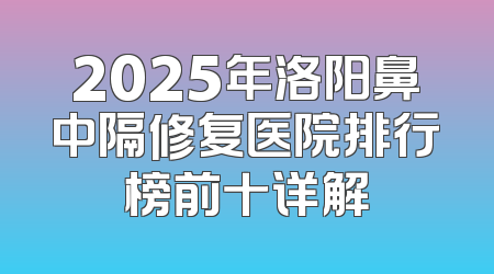 2025年洛阳鼻中隔修复医院排行榜前十详解