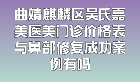 曲靖麒麟区吴氏嘉美医美门诊价格表与鼻部修复成功案例有吗