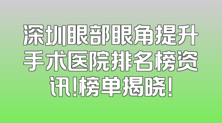 深圳眼部眼角提升手术医院排名榜资讯！榜单揭晓！