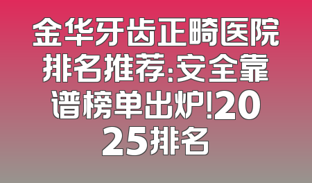 金华牙齿正畸医院排名推荐：安全靠谱榜单出炉！2025排名