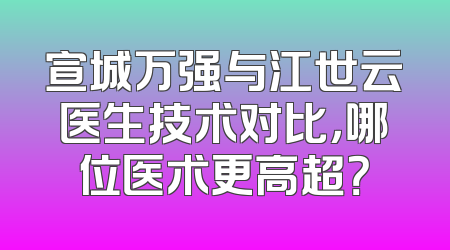 宣城万强与江世云医生技术对比，哪位医术更高超？