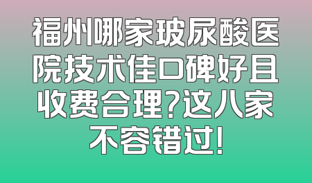 福州哪家玻尿酸医院技术佳口碑好且收费合理？这八家不容错过！