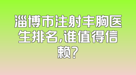 淄博市注射丰胸医生排名，谁值得信赖？