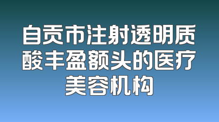 自贡市注射透明质酸丰盈额头的医疗美容机构