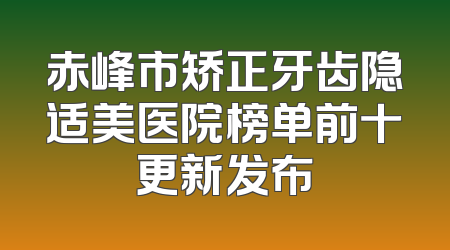赤峰市矫正牙齿隐适美医院榜单前十更新发布
