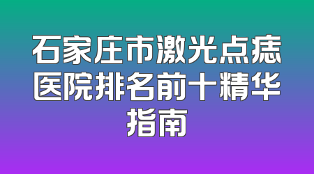 石家庄市激光点痣医院排名前十精华指南