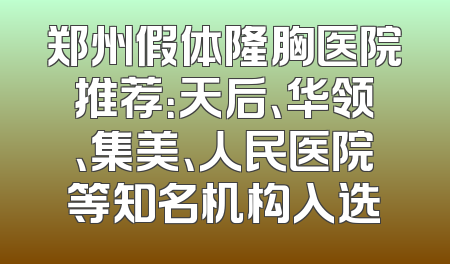 郑州假体隆胸医院推荐：天后、华领、集美、人民医院等知名机构入选