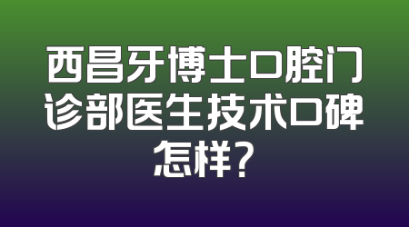 西昌牙博士口腔门诊部医生技术口碑怎样？