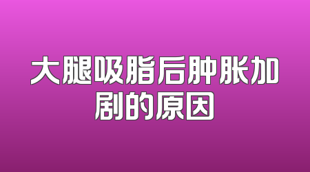 大腿吸脂后肿胀加剧的原因