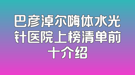 巴彦淖尔嗨体水光针医院上榜清单前十介绍