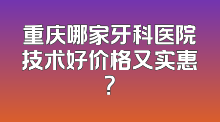 重庆哪家牙科医院技术好价格又实惠？
