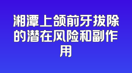 湘潭上颌前牙拔除的潜在风险和副作用