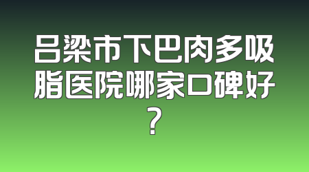 吕梁市下巴肉多吸脂医院哪家口碑好？