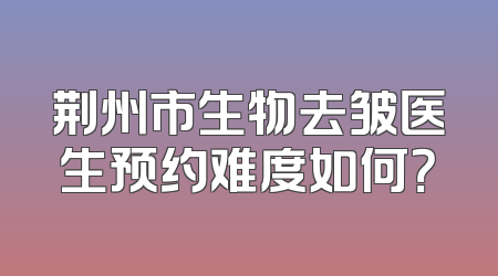荆州市生物去皱医生预约难度如何？