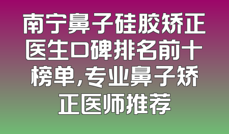 南宁鼻子硅胶矫正医生口碑排名前十榜单，专业鼻子矫正医师推荐