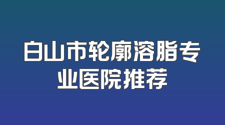 白山市轮廓溶脂专业医院推荐