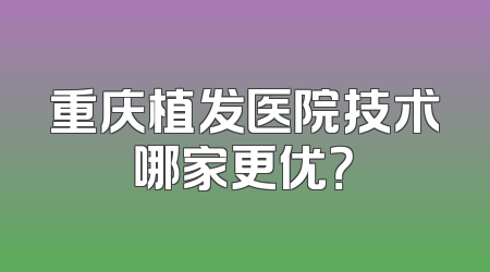 重庆植发医院技术哪家更优？