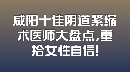 咸阳十佳阴道紧缩术医师大盘点，重拾女性自信！