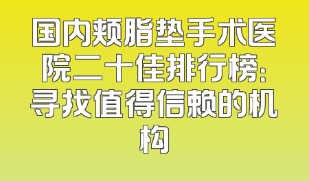 国内颊脂垫手术医院二十佳排行榜：寻找值得信赖的机构