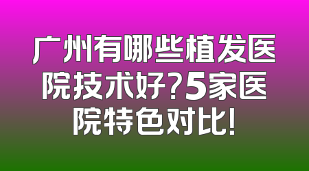 广州有哪些植发医院技术好？5家医院特色对比！