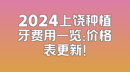 2024上饶种植牙费用一览：价格表更新！