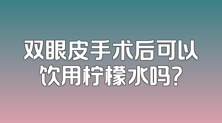 双眼皮手术后可以饮用柠檬水吗？
