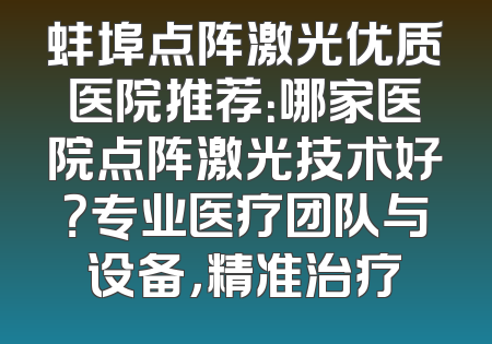 蚌埠点阵激光优质医院推荐：哪家医院点阵激光技术好？专业医疗团队与设备，精准治疗