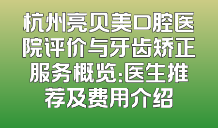 杭州亮贝美口腔医院评价与牙齿矫正服务概览：医生推荐及费用介绍