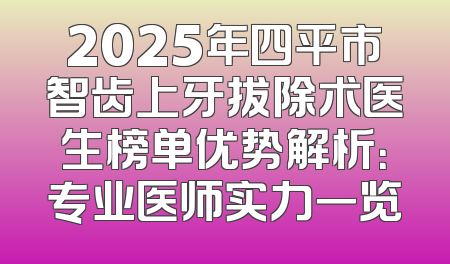 2025年四平市智齿上牙拔除术医生榜单优势解析：专业医师实力一览