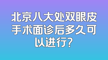 北京八大处双眼皮手术面诊后多久可以进行？